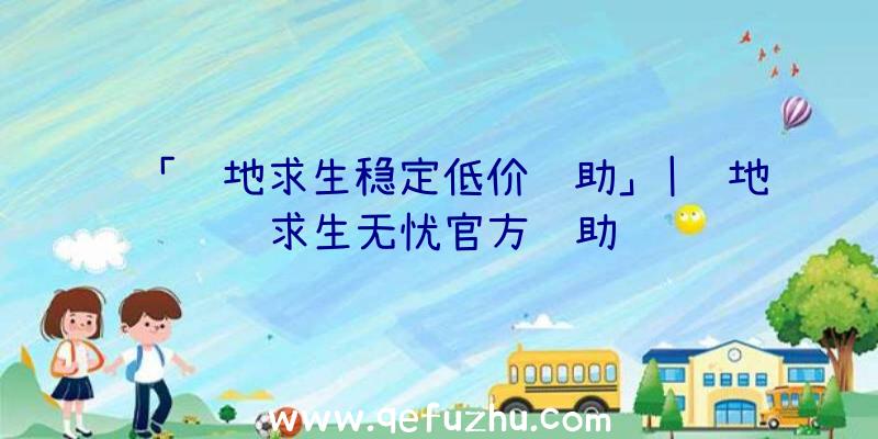 「绝地求生稳定低价辅助」|绝地求生无忧官方辅助